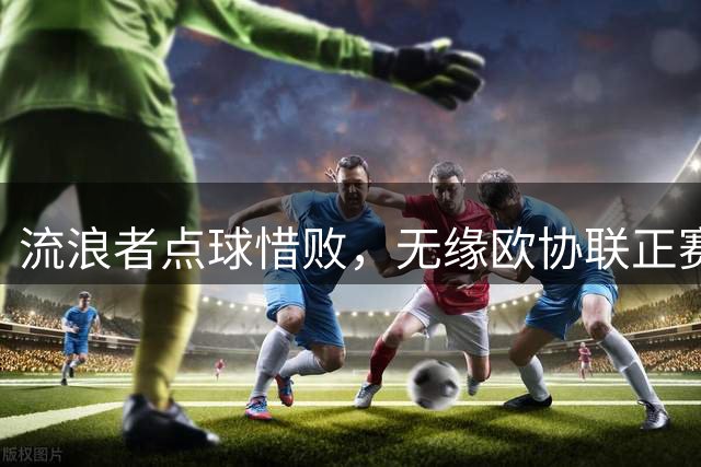 流浪者点球惜败，无缘欧协联正赛